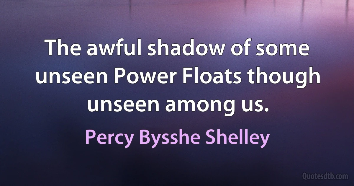 The awful shadow of some unseen Power Floats though unseen among us. (Percy Bysshe Shelley)