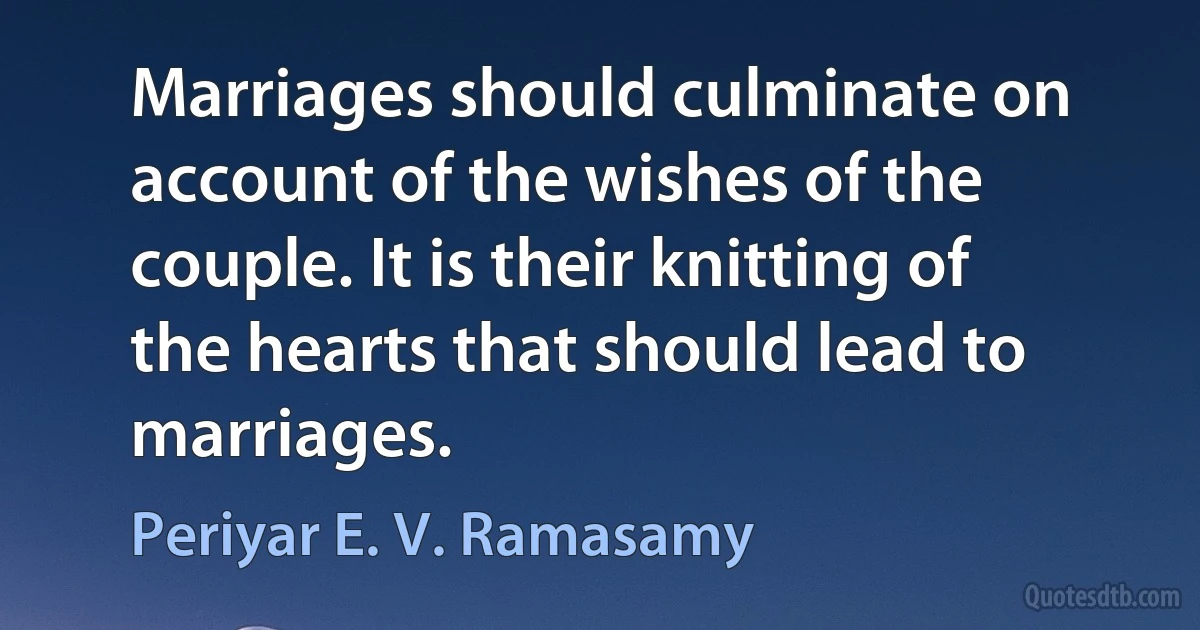 Marriages should culminate on account of the wishes of the couple. It is their knitting of the hearts that should lead to marriages. (Periyar E. V. Ramasamy)