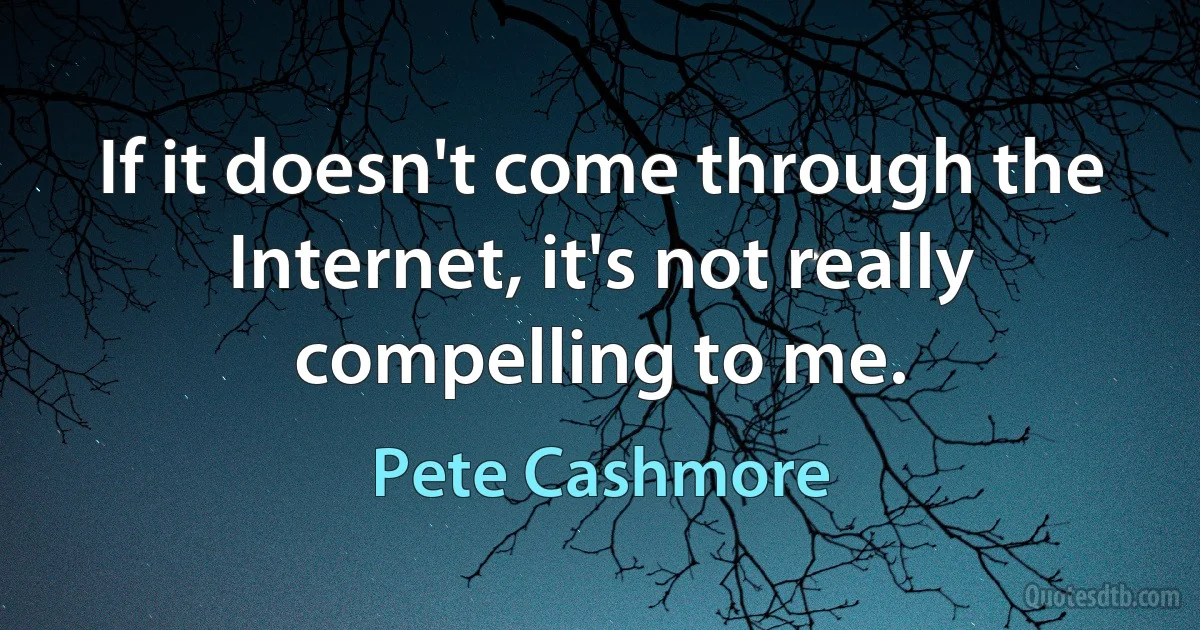 If it doesn't come through the Internet, it's not really compelling to me. (Pete Cashmore)