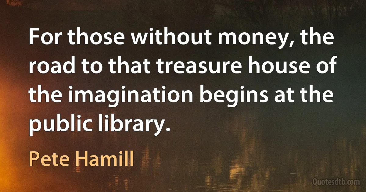 For those without money, the road to that treasure house of the imagination begins at the public library. (Pete Hamill)