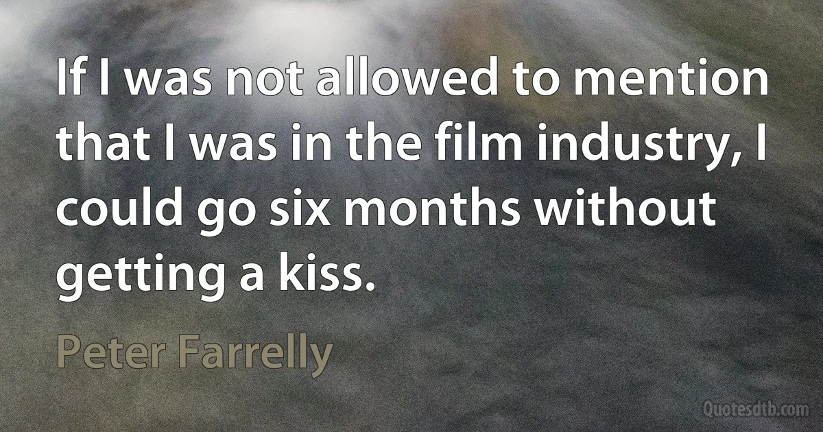 If I was not allowed to mention that I was in the film industry, I could go six months without getting a kiss. (Peter Farrelly)