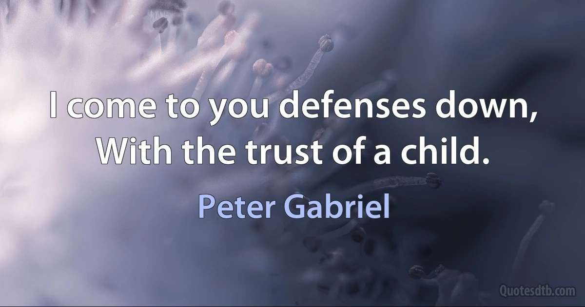 I come to you defenses down,
With the trust of a child. (Peter Gabriel)