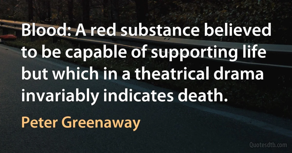 Blood: A red substance believed to be capable of supporting life but which in a theatrical drama invariably indicates death. (Peter Greenaway)