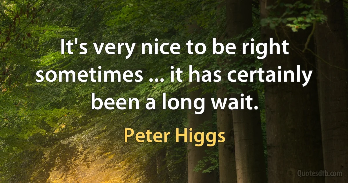 It's very nice to be right sometimes ... it has certainly been a long wait. (Peter Higgs)