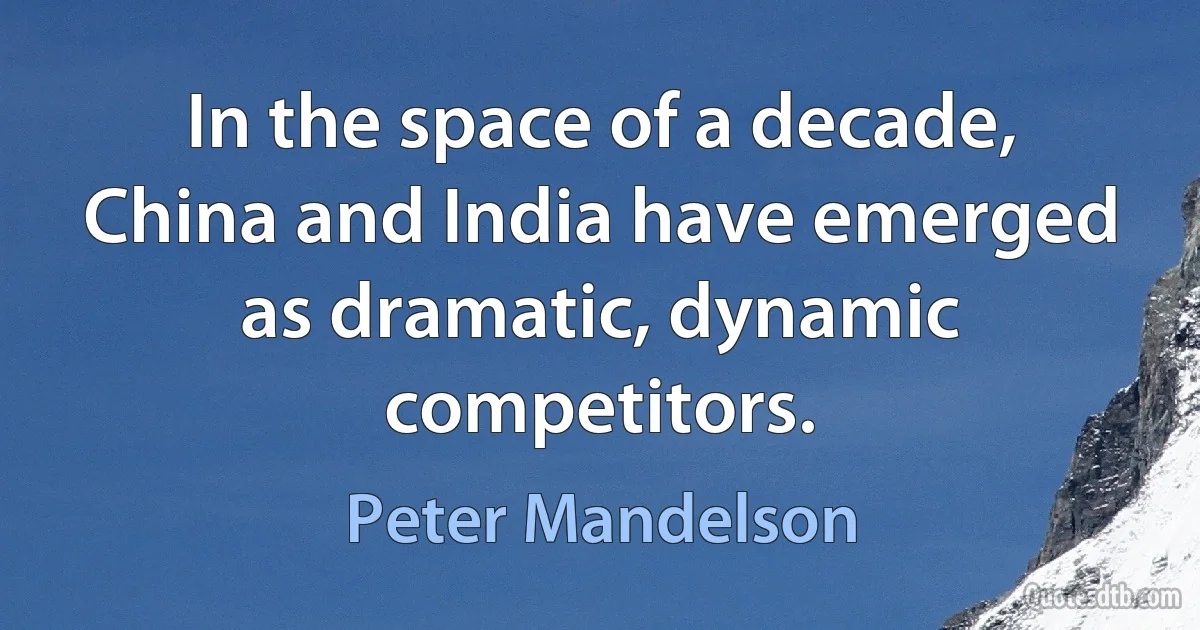 In the space of a decade, China and India have emerged as dramatic, dynamic competitors. (Peter Mandelson)