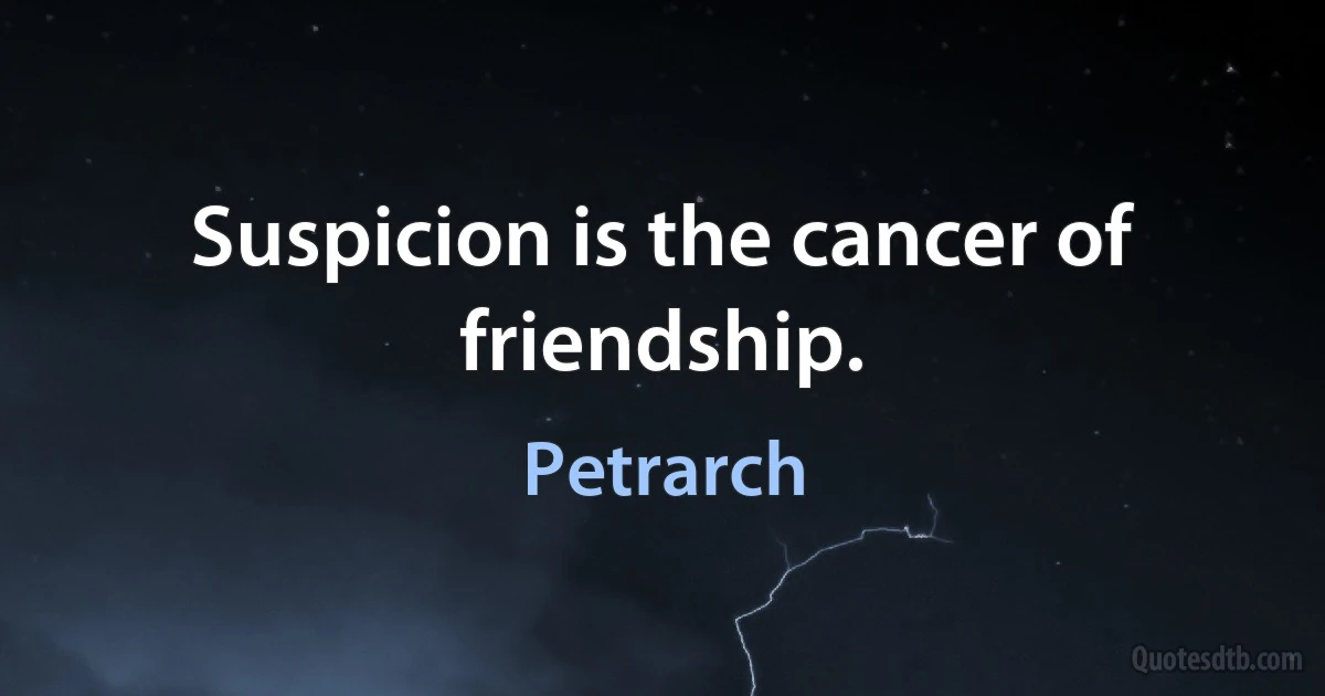 Suspicion is the cancer of friendship. (Petrarch)