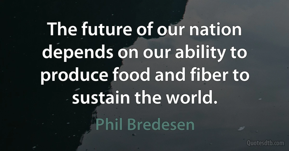 The future of our nation depends on our ability to produce food and fiber to sustain the world. (Phil Bredesen)