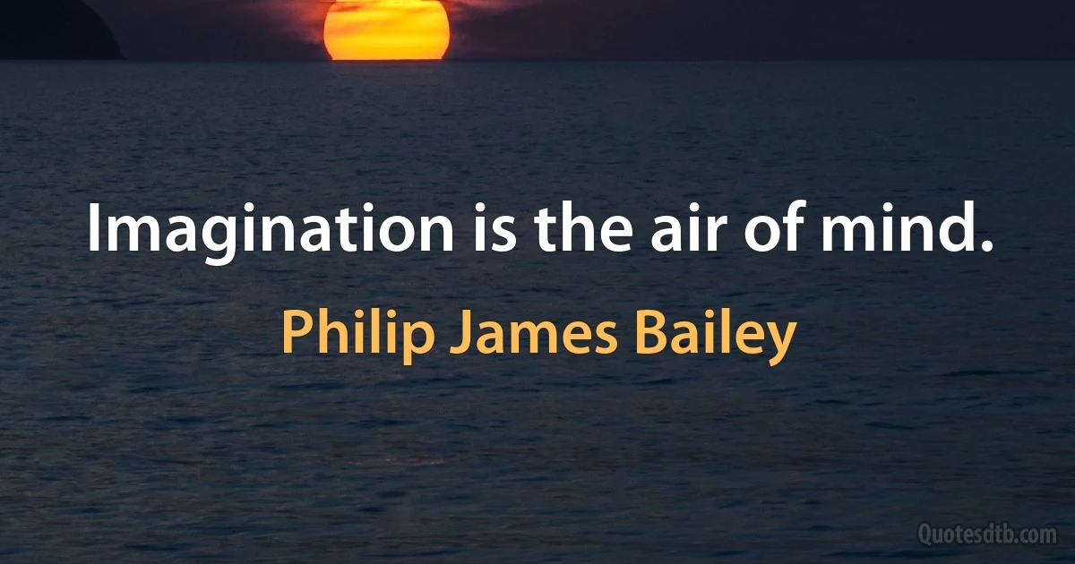 Imagination is the air of mind. (Philip James Bailey)