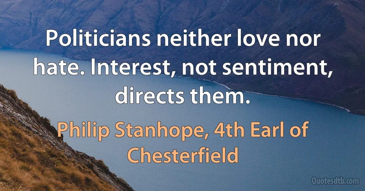 Politicians neither love nor hate. Interest, not sentiment, directs them. (Philip Stanhope, 4th Earl of Chesterfield)