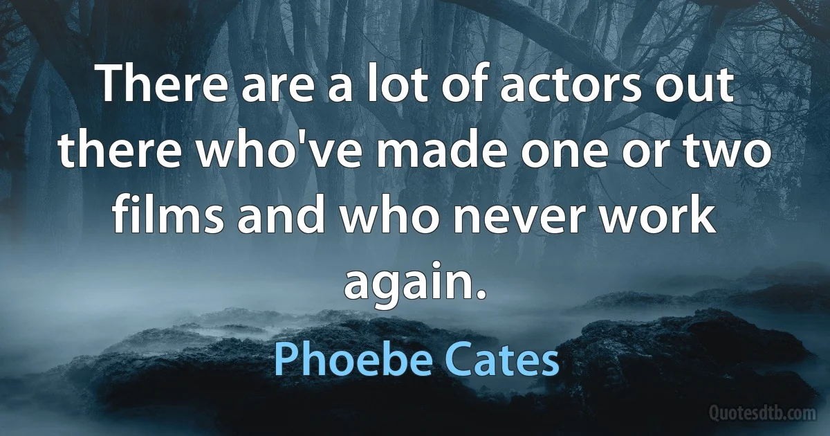 There are a lot of actors out there who've made one or two films and who never work again. (Phoebe Cates)