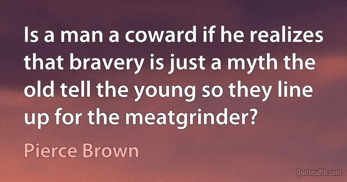 Is a man a coward if he realizes that bravery is just a myth the old tell the young so they line up for the meatgrinder? (Pierce Brown)