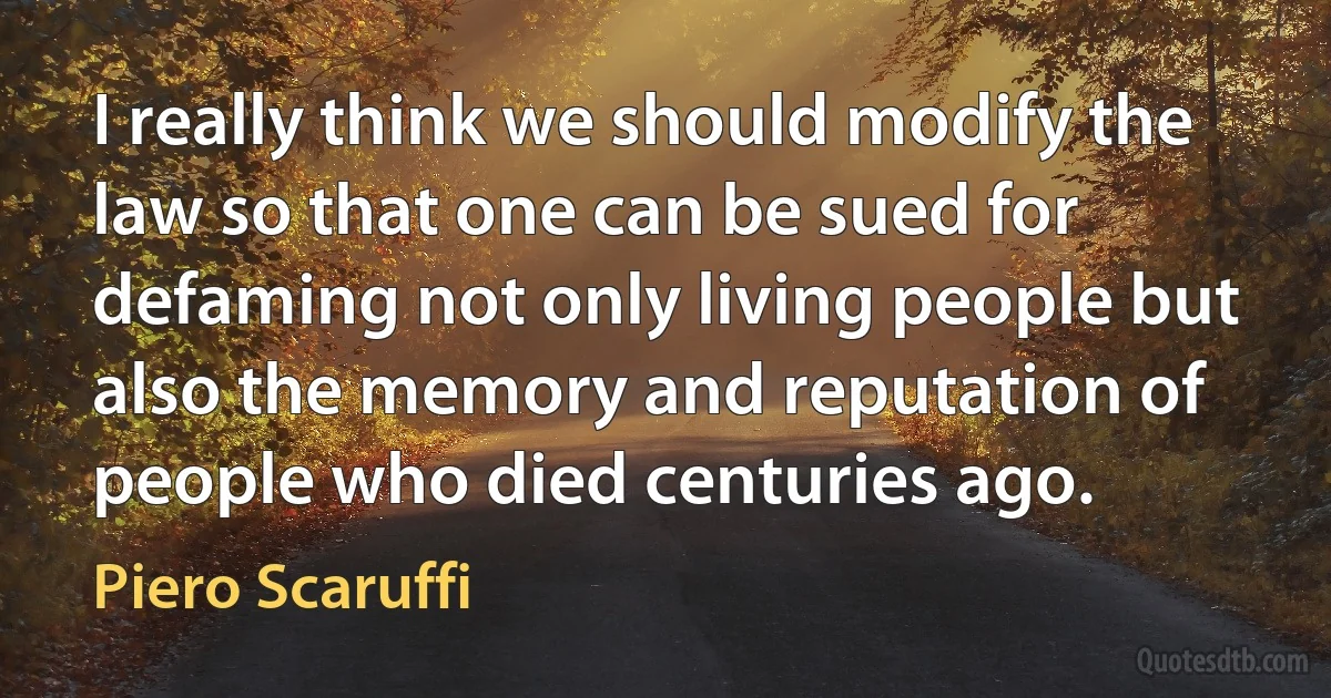 I really think we should modify the law so that one can be sued for defaming not only living people but also the memory and reputation of people who died centuries ago. (Piero Scaruffi)