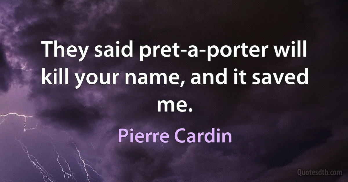 They said pret-a-porter will kill your name, and it saved me. (Pierre Cardin)