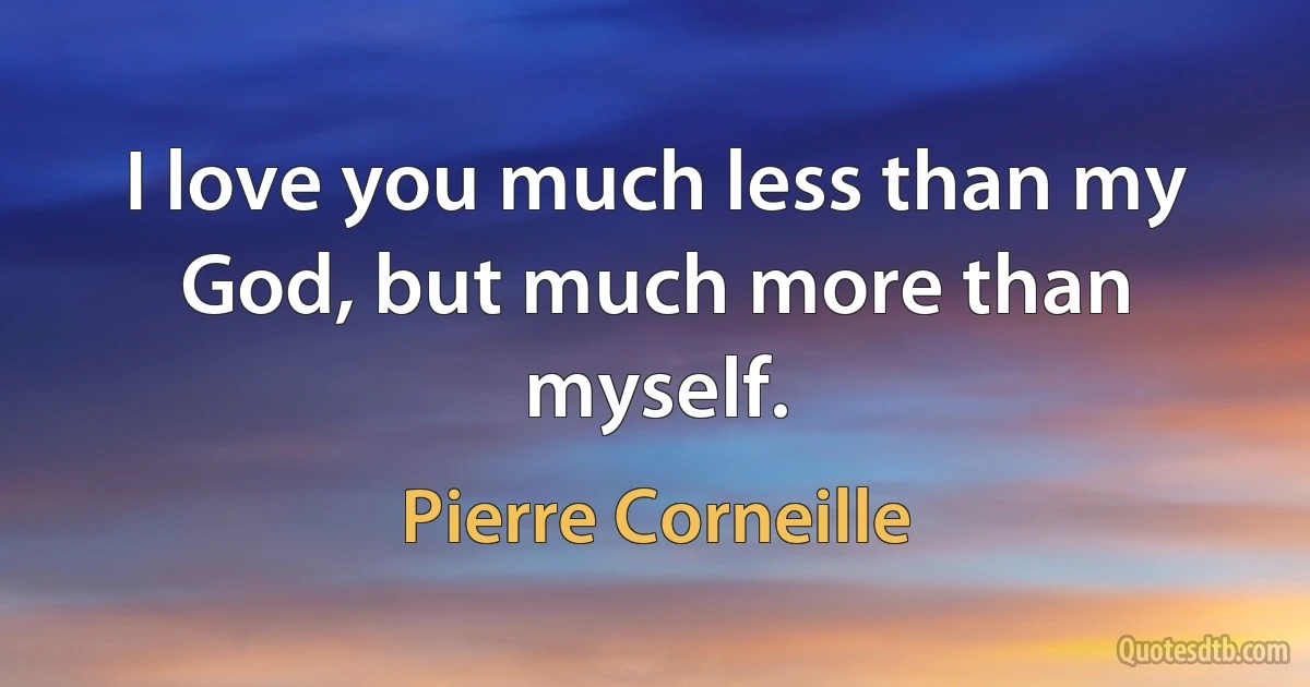 I love you much less than my God, but much more than myself. (Pierre Corneille)