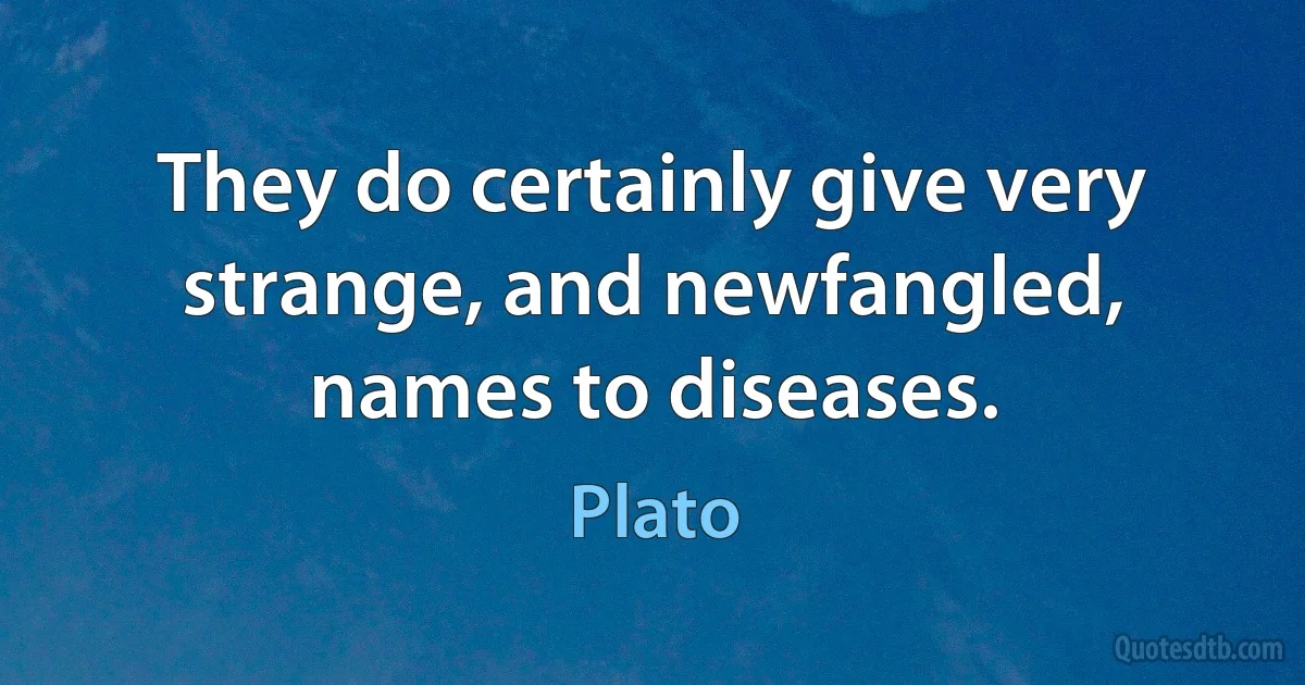 They do certainly give very strange, and newfangled, names to diseases. (Plato)