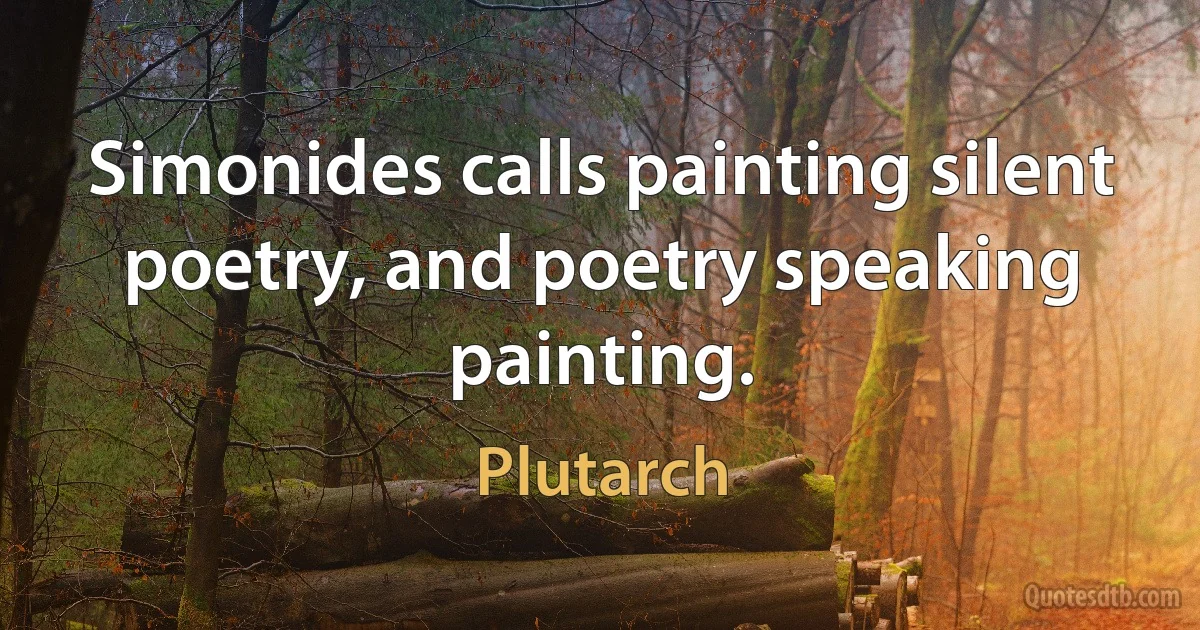 Simonides calls painting silent poetry, and poetry speaking painting. (Plutarch)