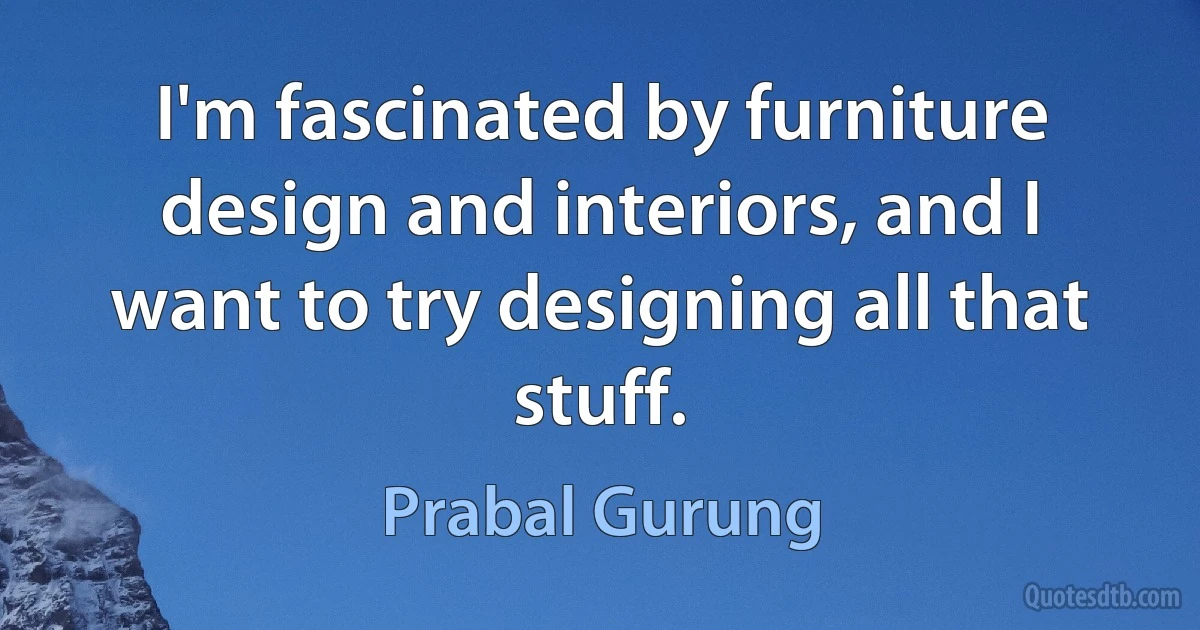 I'm fascinated by furniture design and interiors, and I want to try designing all that stuff. (Prabal Gurung)