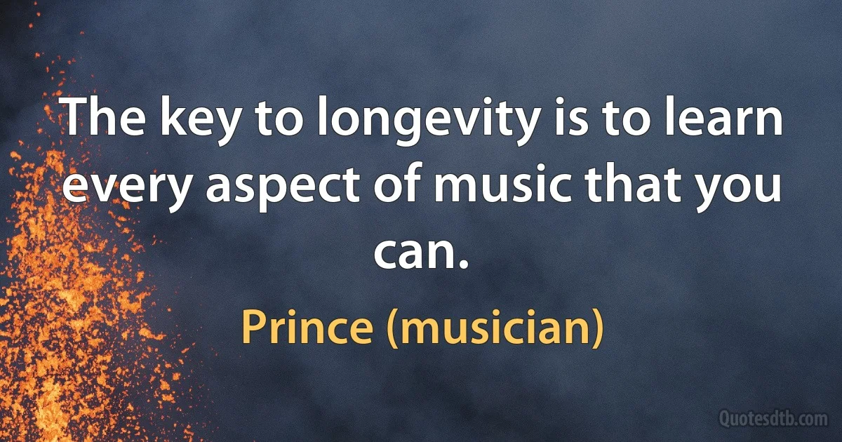 The key to longevity is to learn every aspect of music that you can. (Prince (musician))