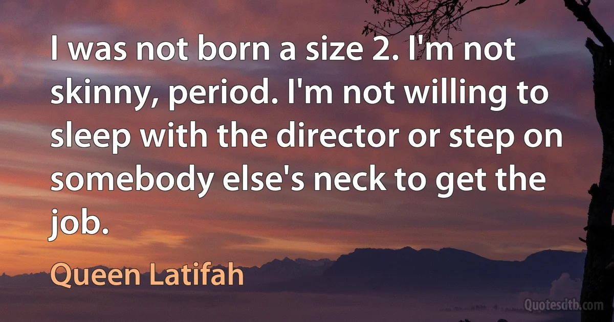 I was not born a size 2. I'm not skinny, period. I'm not willing to sleep with the director or step on somebody else's neck to get the job. (Queen Latifah)