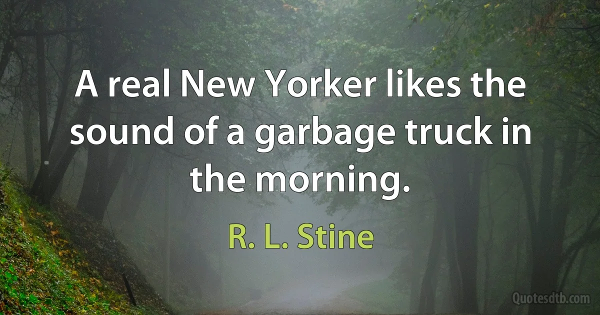 A real New Yorker likes the sound of a garbage truck in the morning. (R. L. Stine)