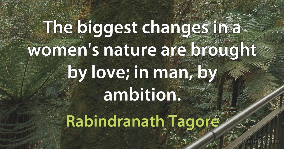 The biggest changes in a women's nature are brought by love; in man, by ambition. (Rabindranath Tagore)