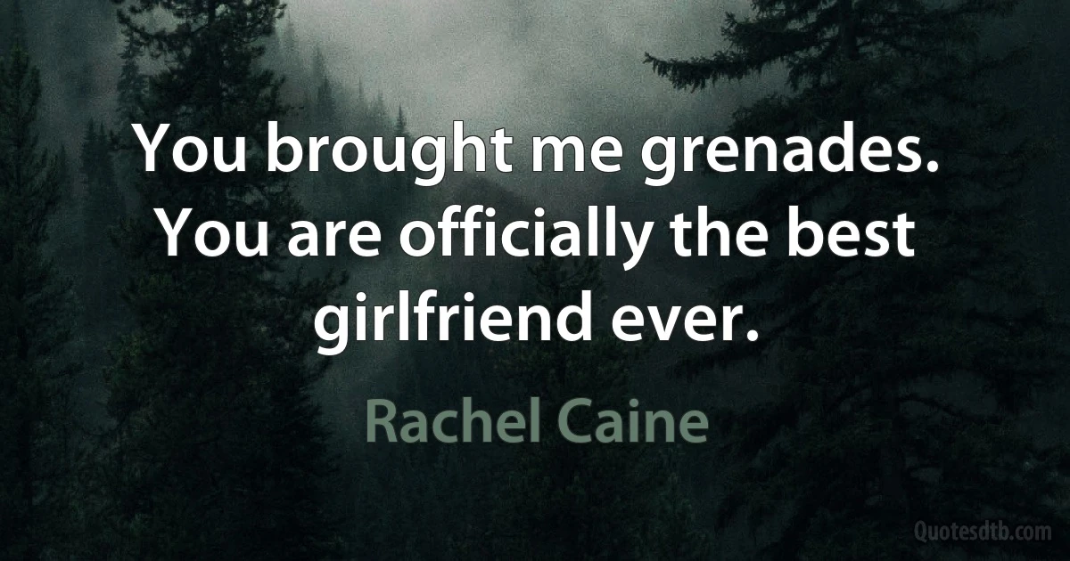 You brought me grenades. You are officially the best girlfriend ever. (Rachel Caine)