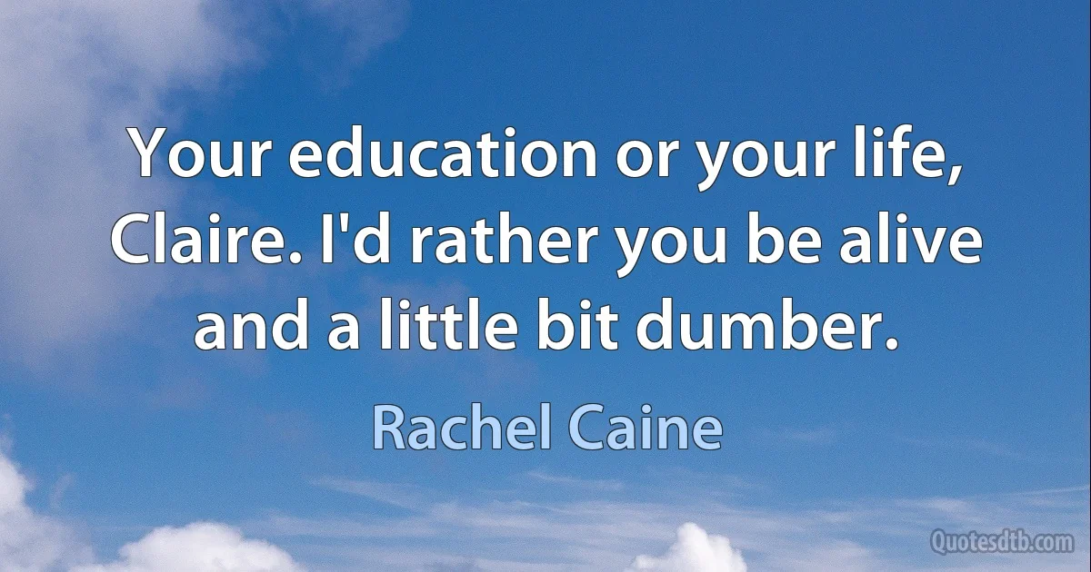 Your education or your life, Claire. I'd rather you be alive and a little bit dumber. (Rachel Caine)