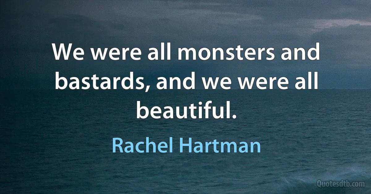 We were all monsters and bastards, and we were all beautiful. (Rachel Hartman)