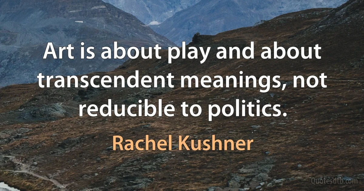 Art is about play and about transcendent meanings, not reducible to politics. (Rachel Kushner)