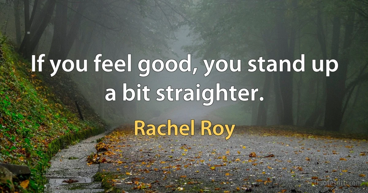 If you feel good, you stand up a bit straighter. (Rachel Roy)