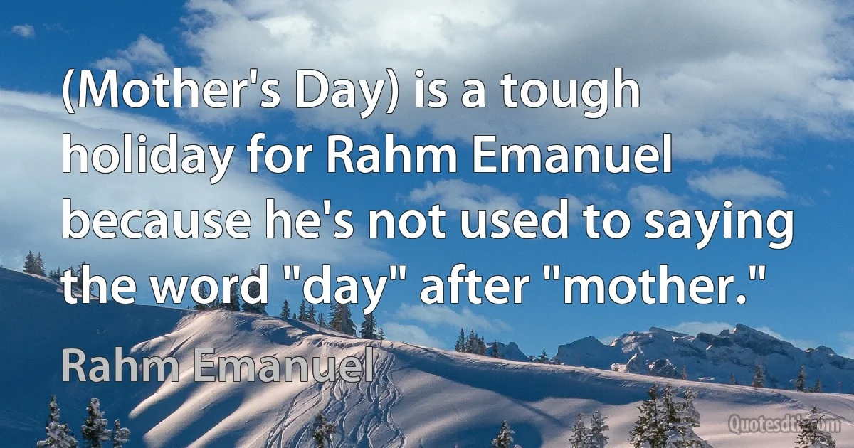 (Mother's Day) is a tough holiday for Rahm Emanuel because he's not used to saying the word "day" after "mother." (Rahm Emanuel)