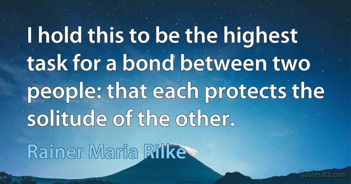 I hold this to be the highest task for a bond between two people: that each protects the solitude of the other. (Rainer Maria Rilke)