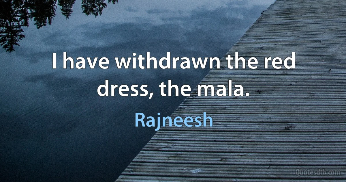 I have withdrawn the red dress, the mala. (Rajneesh)