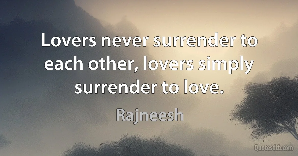 Lovers never surrender to each other, lovers simply surrender to love. (Rajneesh)