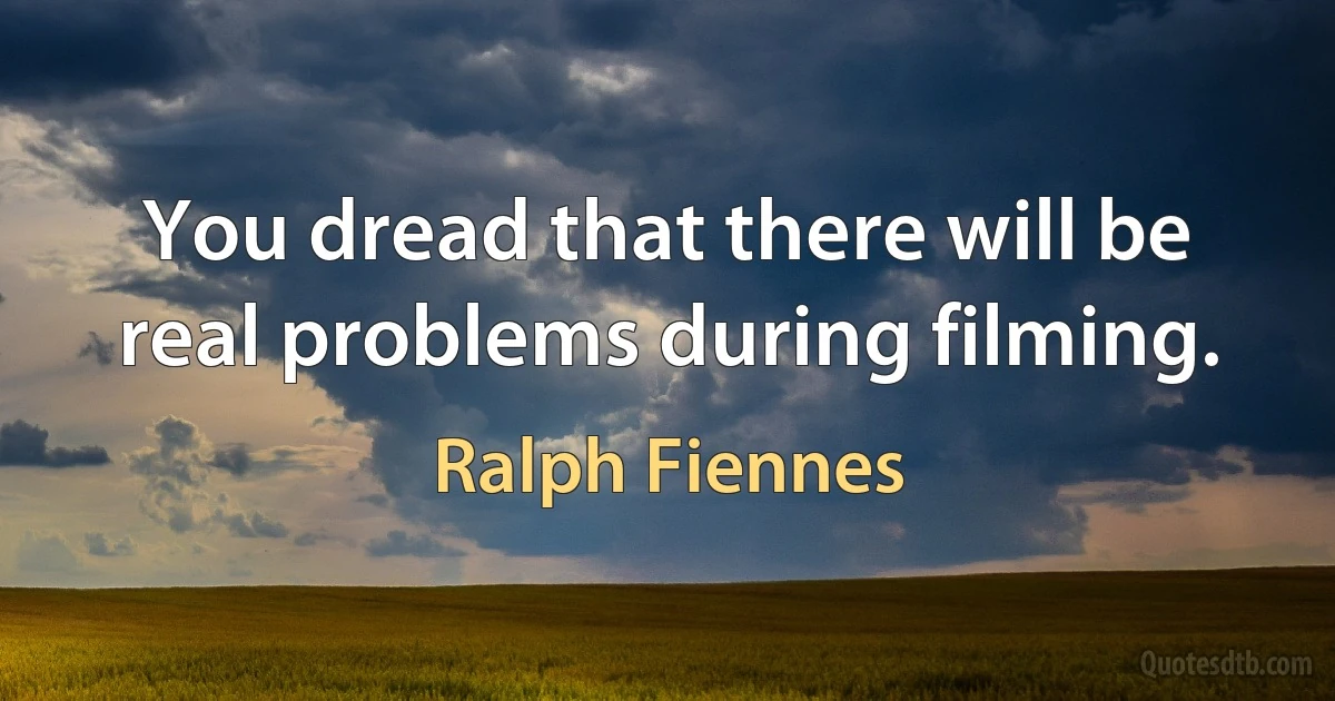 You dread that there will be real problems during filming. (Ralph Fiennes)