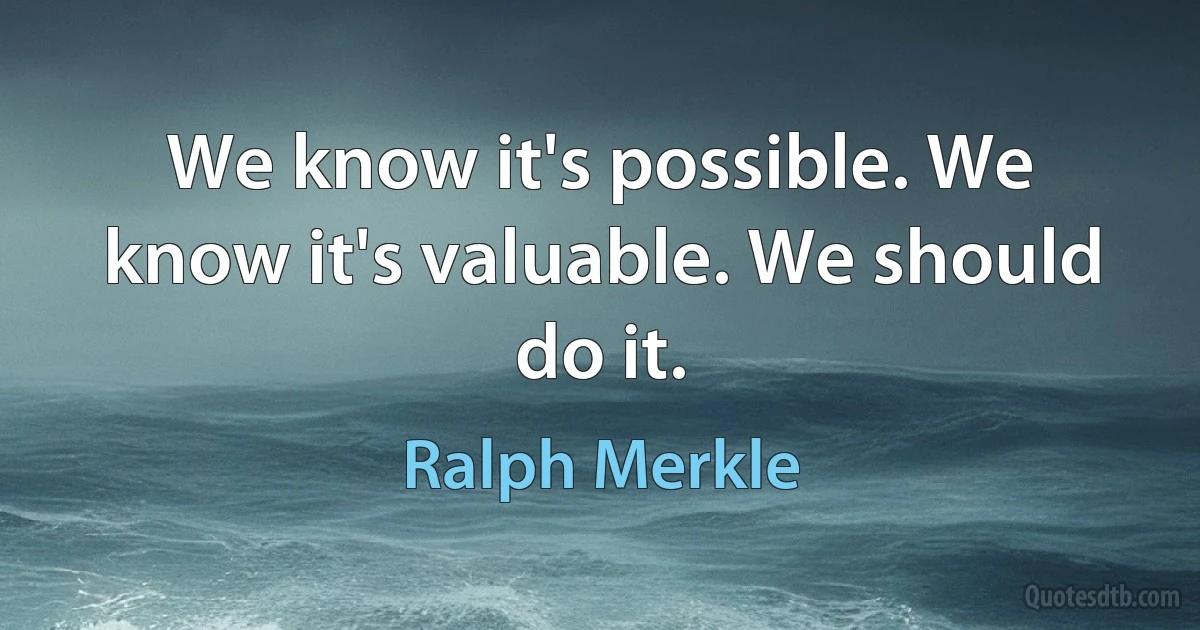 We know it's possible. We know it's valuable. We should do it. (Ralph Merkle)