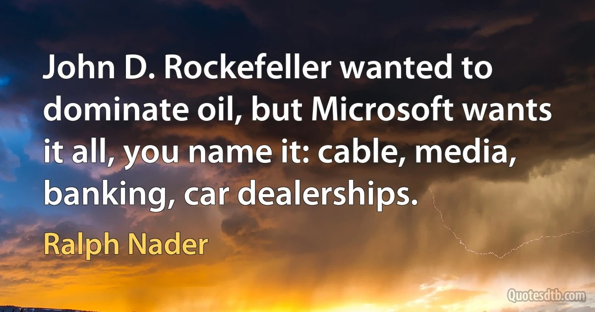 John D. Rockefeller wanted to dominate oil, but Microsoft wants it all, you name it: cable, media, banking, car dealerships. (Ralph Nader)