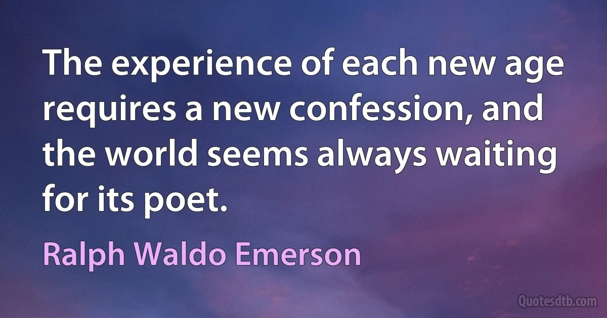 The experience of each new age requires a new confession, and the world seems always waiting for its poet. (Ralph Waldo Emerson)