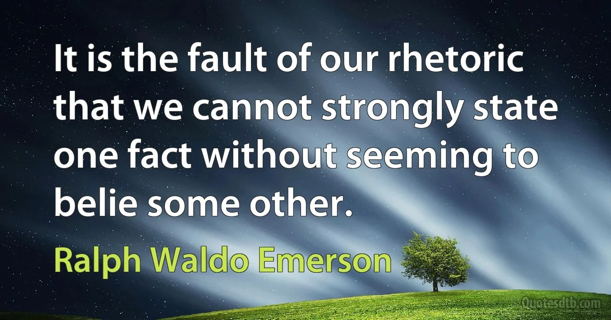 It is the fault of our rhetoric that we cannot strongly state one fact without seeming to belie some other. (Ralph Waldo Emerson)