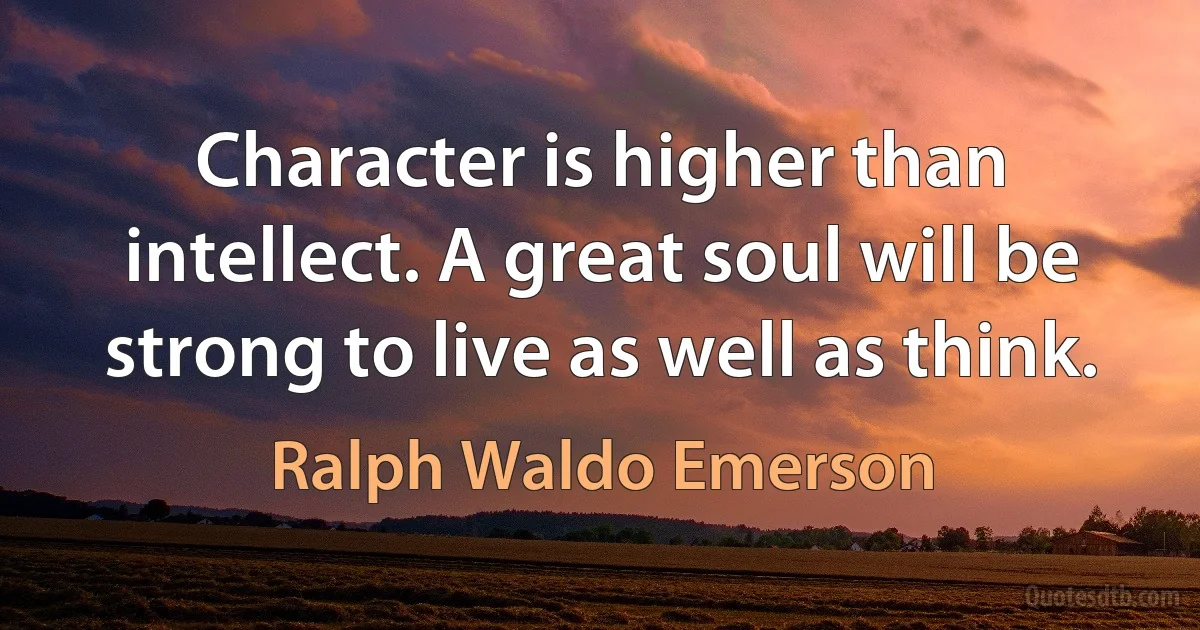 Character is higher than intellect. A great soul will be strong to live as well as think. (Ralph Waldo Emerson)