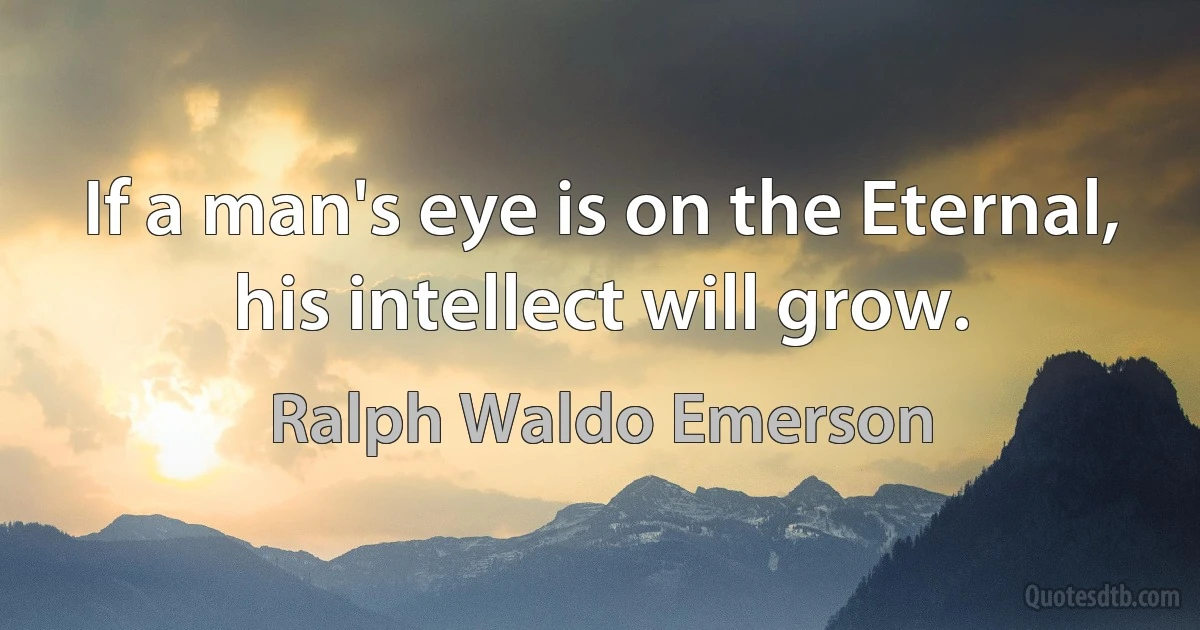 If a man's eye is on the Eternal, his intellect will grow. (Ralph Waldo Emerson)