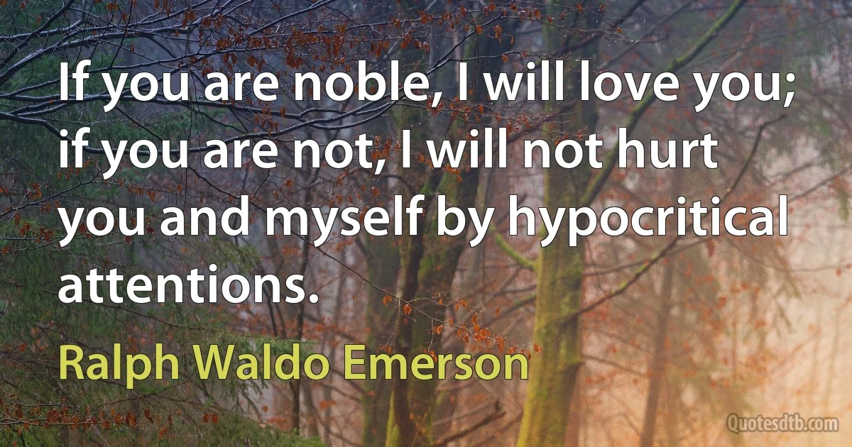 If you are noble, I will love you; if you are not, I will not hurt you and myself by hypocritical attentions. (Ralph Waldo Emerson)
