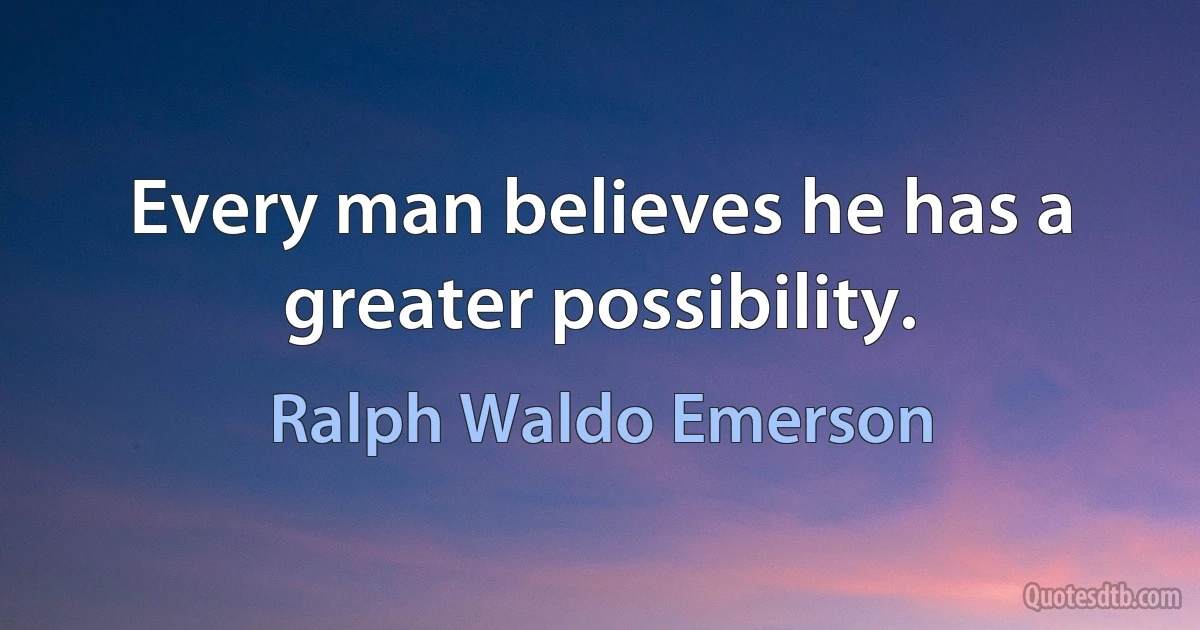 Every man believes he has a greater possibility. (Ralph Waldo Emerson)