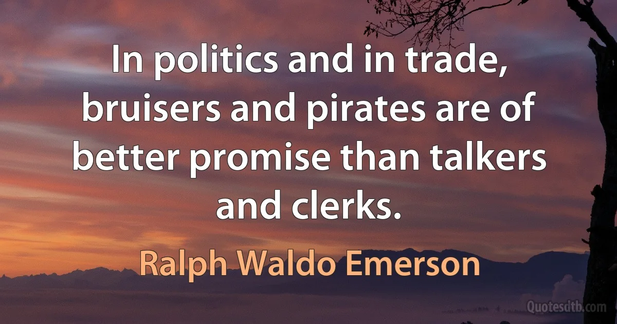 In politics and in trade, bruisers and pirates are of better promise than talkers and clerks. (Ralph Waldo Emerson)