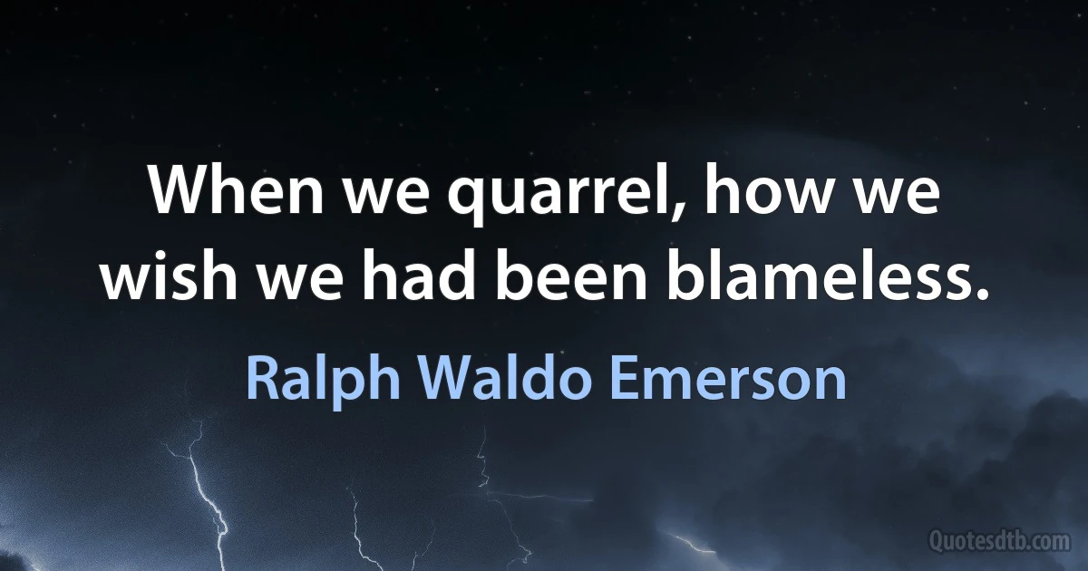 When we quarrel, how we wish we had been blameless. (Ralph Waldo Emerson)