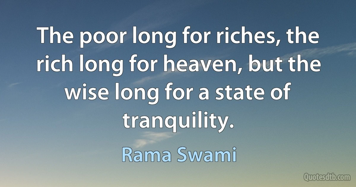 The poor long for riches, the rich long for heaven, but the wise long for a state of tranquility. (Rama Swami)