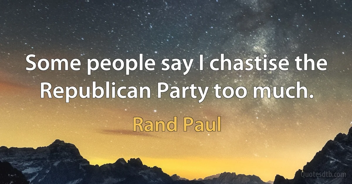 Some people say I chastise the Republican Party too much. (Rand Paul)