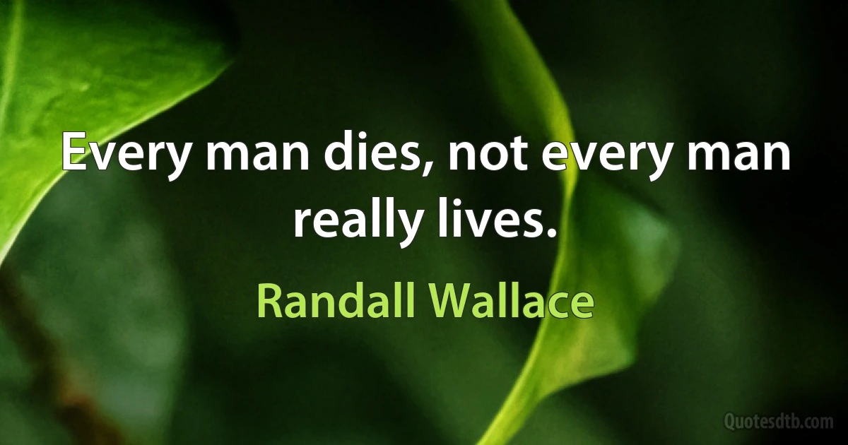 Every man dies, not every man really lives. (Randall Wallace)