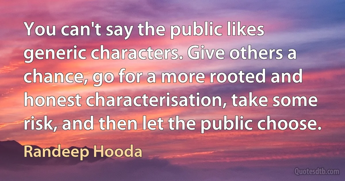 You can't say the public likes generic characters. Give others a chance, go for a more rooted and honest characterisation, take some risk, and then let the public choose. (Randeep Hooda)