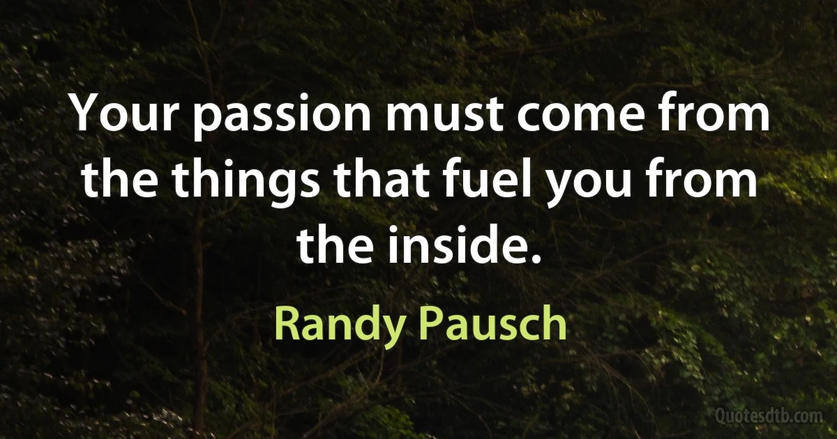 Your passion must come from the things that fuel you from the inside. (Randy Pausch)